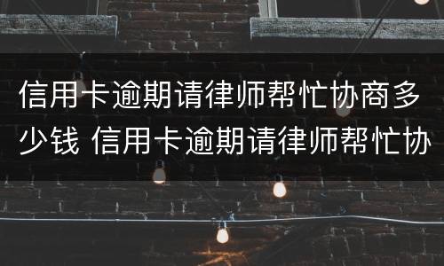 信用卡逾期请律师帮忙协商多少钱 信用卡逾期请律师帮忙协商多少钱啊