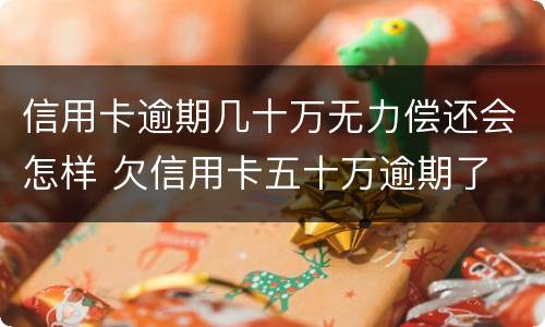 信用卡逾期几十万无力偿还会怎样 欠信用卡五十万逾期了