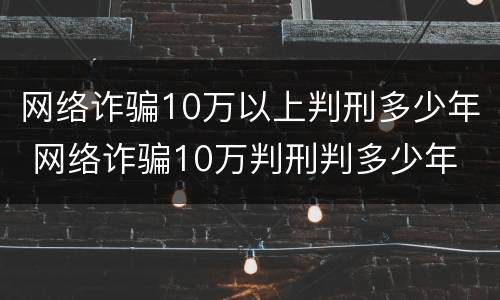 网络诈骗10万以上判刑多少年 网络诈骗10万判刑判多少年