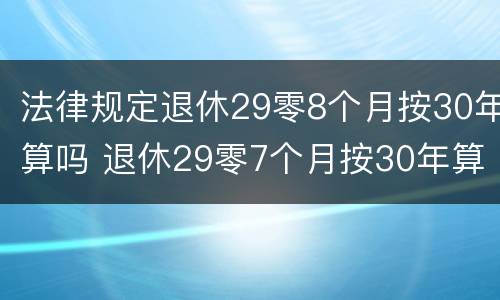 法律规定退休29零8个月按30年算吗 退休29零7个月按30年算吗