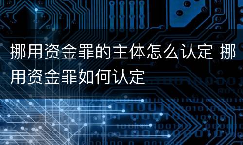 挪用资金罪的主体怎么认定 挪用资金罪如何认定