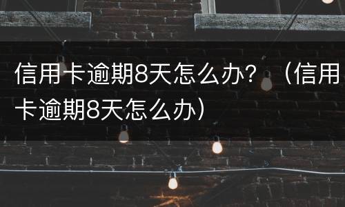 信用卡逾期8天怎么办？（信用卡逾期8天怎么办）