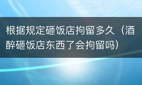 根据规定砸饭店拘留多久（酒醉砸饭店东西了会拘留吗）