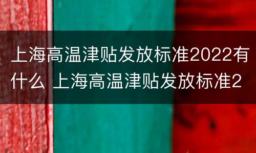 上海高温津贴发放标准2022有什么 上海高温津贴发放标准2022有什么要求