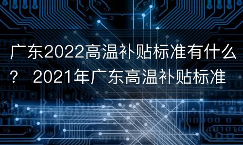 广东2022高温补贴标准有什么？ 2021年广东高温补贴标准