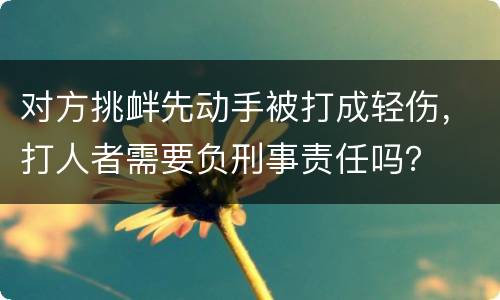 对方挑衅先动手被打成轻伤，打人者需要负刑事责任吗？