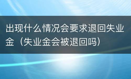 出现什么情况会要求退回失业金（失业金会被退回吗）