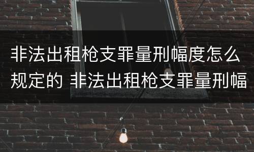非法出租枪支罪量刑幅度怎么规定的 非法出租枪支罪量刑幅度怎么规定的呢