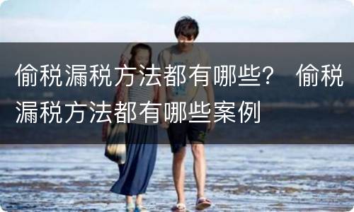 偷税漏税方法都有哪些？ 偷税漏税方法都有哪些案例