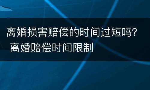 离婚损害赔偿的时间过短吗？ 离婚赔偿时间限制