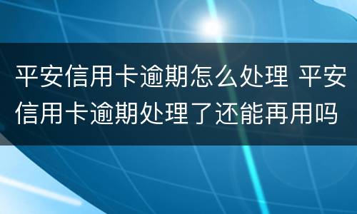 平安信用卡逾期怎么处理 平安信用卡逾期处理了还能再用吗
