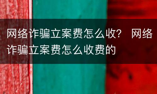 网络诈骗立案费怎么收？ 网络诈骗立案费怎么收费的