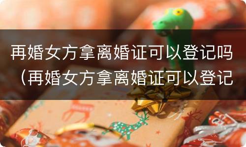 再婚女方拿离婚证可以登记吗（再婚女方拿离婚证可以登记吗北京）