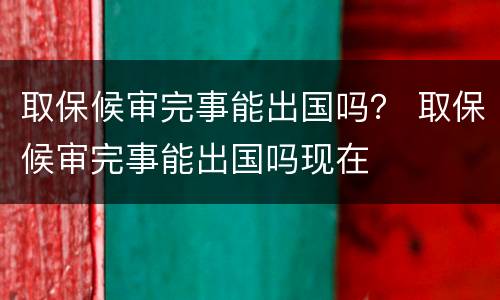 取保候审完事能出国吗？ 取保候审完事能出国吗现在