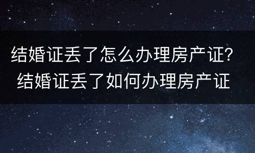 结婚证丢了怎么办理房产证？ 结婚证丢了如何办理房产证
