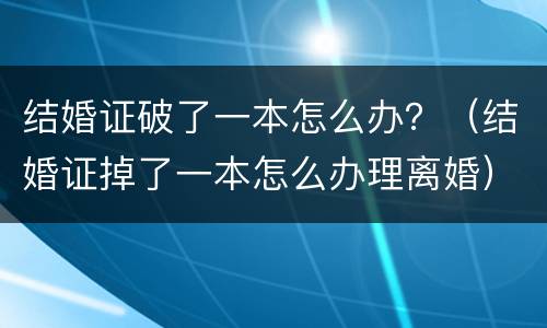 结婚证破了一本怎么办？（结婚证掉了一本怎么办理离婚）