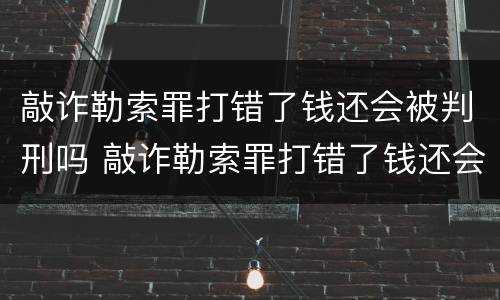 敲诈勒索罪打错了钱还会被判刑吗 敲诈勒索罪打错了钱还会被判刑吗知乎
