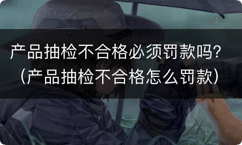 产品抽检不合格必须罚款吗？（产品抽检不合格怎么罚款）