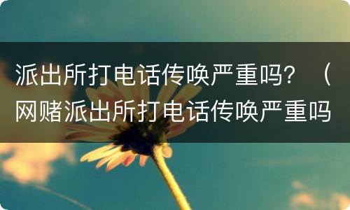 派出所打电话传唤严重吗？（网赌派出所打电话传唤严重吗）