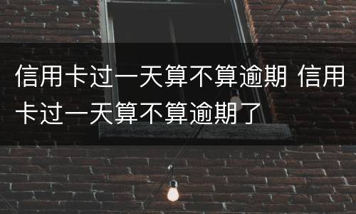 信用卡过一天算不算逾期 信用卡过一天算不算逾期了