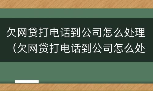 欠网贷打电话到公司怎么处理（欠网贷打电话到公司怎么处理,公司会辞退我吗）