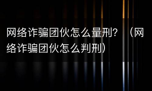 网络诈骗团伙怎么量刑？（网络诈骗团伙怎么判刑）