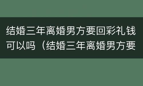 结婚三年离婚男方要回彩礼钱可以吗（结婚三年离婚男方要回彩礼钱可以吗）