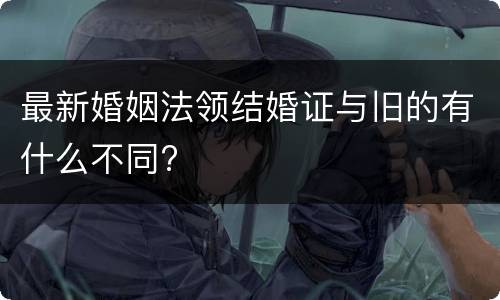 最新婚姻法领结婚证与旧的有什么不同?