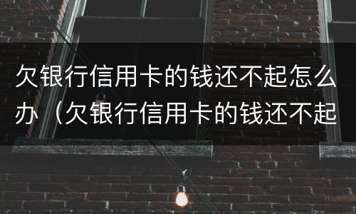 欠银行信用卡的钱还不起怎么办（欠银行信用卡的钱还不起怎么办会坐牢吗）