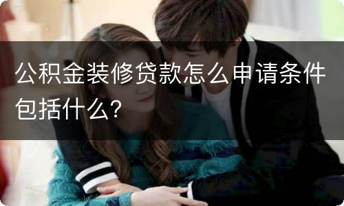 公积金装修贷款怎么申请条件包括什么？