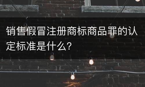销售假冒注册商标商品罪的认定标准是什么?
