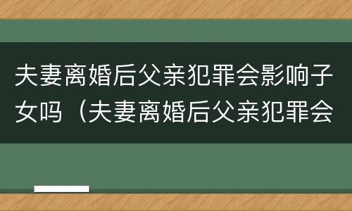 夫妻离婚后父亲犯罪会影响子女吗（夫妻离婚后父亲犯罪会影响子女吗知乎）
