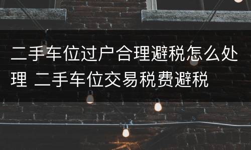 二手车位过户合理避税怎么处理 二手车位交易税费避税