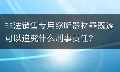 非法销售专用窃听器材罪既遂可以追究什么刑事责任？