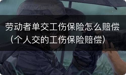 劳动者单交工伤保险怎么赔偿（个人交的工伤保险赔偿）
