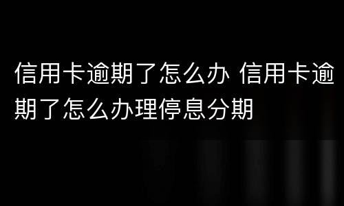 信用卡逾期了怎么办 信用卡逾期了怎么办理停息分期