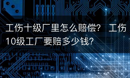 工伤十级厂里怎么赔偿？ 工伤10级工厂要赔多少钱?