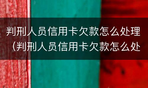 判刑人员信用卡欠款怎么处理（判刑人员信用卡欠款怎么处理好）