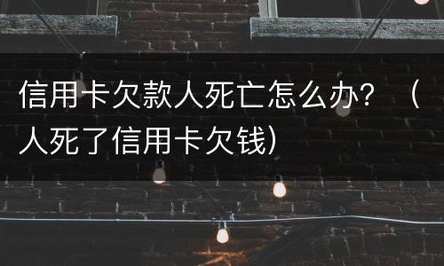 信用卡欠款人死亡怎么办？（人死了信用卡欠钱）