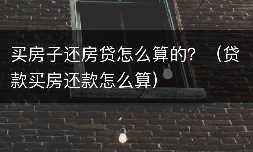 买房子还房贷怎么算的？（贷款买房还款怎么算）