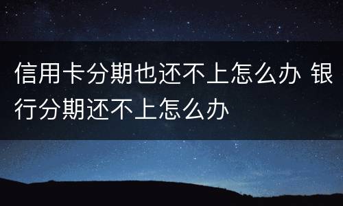 信用卡分期也还不上怎么办 银行分期还不上怎么办