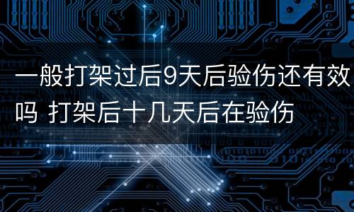 一般打架过后9天后验伤还有效吗 打架后十几天后在验伤
