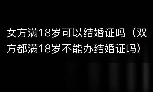 女方满18岁可以结婚证吗（双方都满18岁不能办结婚证吗）
