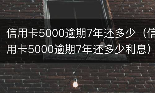 信用卡5000逾期7年还多少（信用卡5000逾期7年还多少利息）
