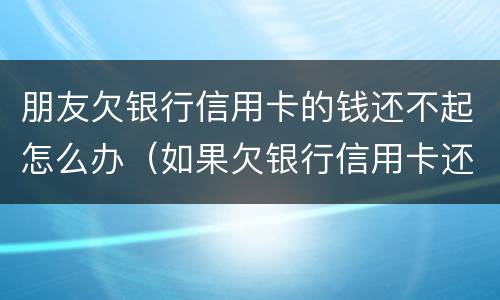 朋友欠银行信用卡的钱还不起怎么办（如果欠银行信用卡还不起会怎样处理）