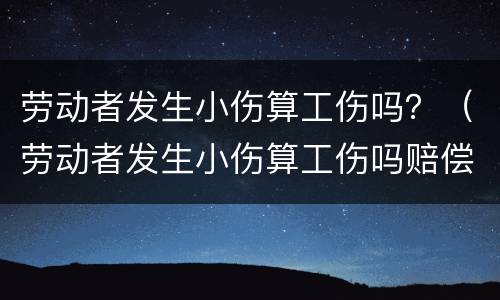 劳动者发生小伤算工伤吗？（劳动者发生小伤算工伤吗赔偿多少）