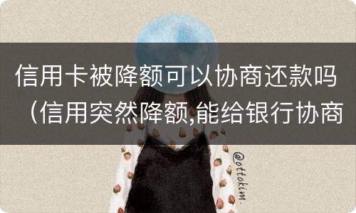 信用卡被降额可以协商还款吗(信用突然降额,能给银行协商吗?)