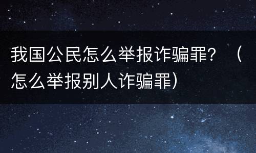 我国公民怎么举报诈骗罪？（怎么举报别人诈骗罪）