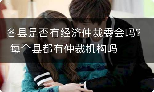 各县是否有经济仲裁委会吗？ 每个县都有仲裁机构吗