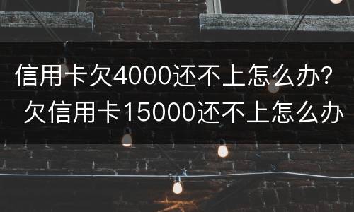 信用卡欠4000还不上怎么办？ 欠信用卡15000还不上怎么办